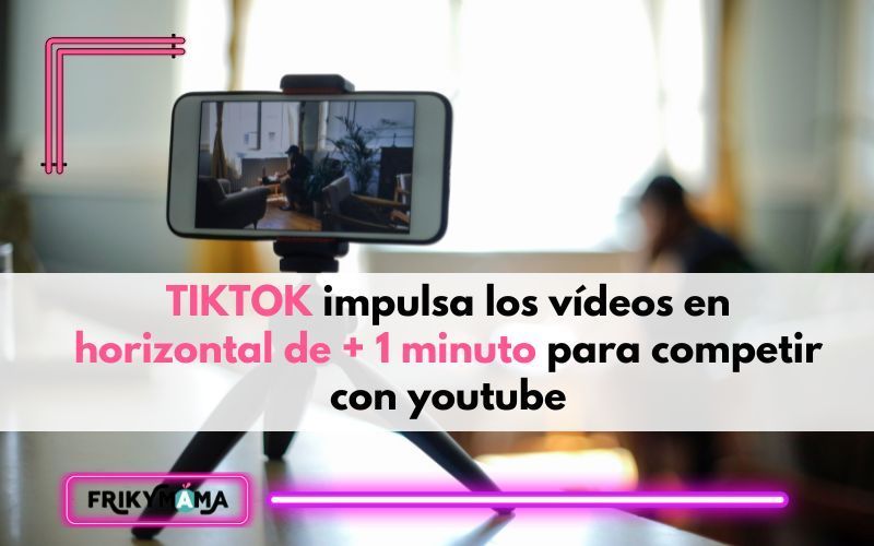 TikTok impulsa los videos en horizontal de más de 1 minuto para competir con youtube